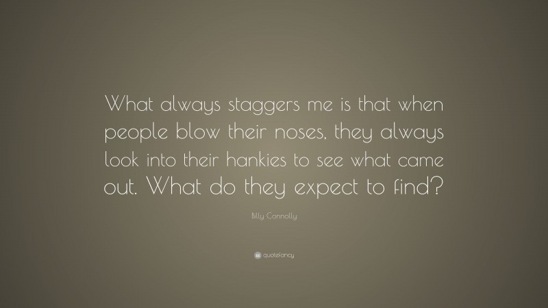 Billy Connolly Quote: “What always staggers me is that when people blow their noses, they always look into their hankies to see what came out. What do they expect to find?”