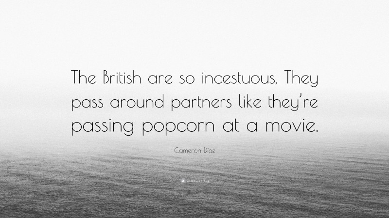 Cameron Díaz Quote: “The British are so incestuous. They pass around partners like they’re passing popcorn at a movie.”