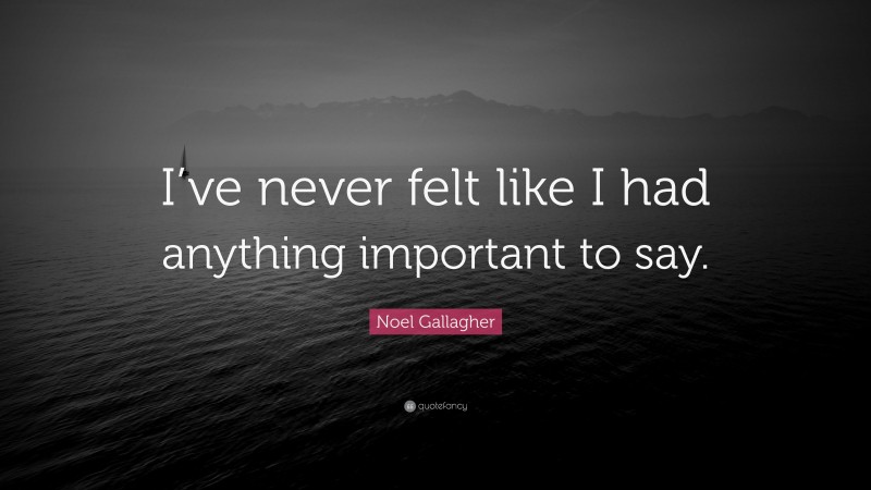 Noel Gallagher Quote: “I’ve never felt like I had anything important to say.”