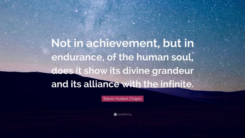 Edwin Hubbel Chapin Quote: “Not in achievement, but in endurance, of the human soul, does it show its divine grandeur and its alliance with the infinite.”