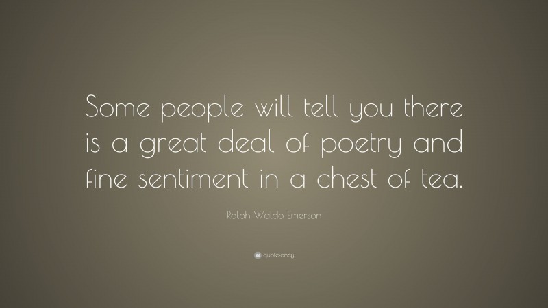 Ralph Waldo Emerson Quote: “Some people will tell you there is a great deal of poetry and fine sentiment in a chest of tea.”