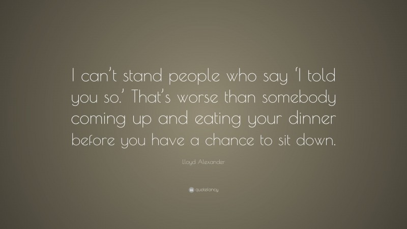 Lloyd Alexander Quote: “I can’t stand people who say ‘I told you so.’ That’s worse than somebody coming up and eating your dinner before you have a chance to sit down.”