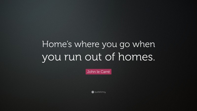John le Carré Quote: “Home’s where you go when you run out of homes.”