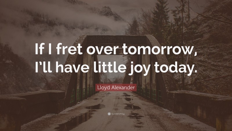 Lloyd Alexander Quote: “If I fret over tomorrow, I’ll have little joy today.”
