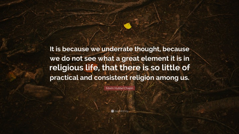 Edwin Hubbel Chapin Quote: “It is because we underrate thought, because we do not see what a great element it is in religious life, that there is so little of practical and consistent religion among us.”
