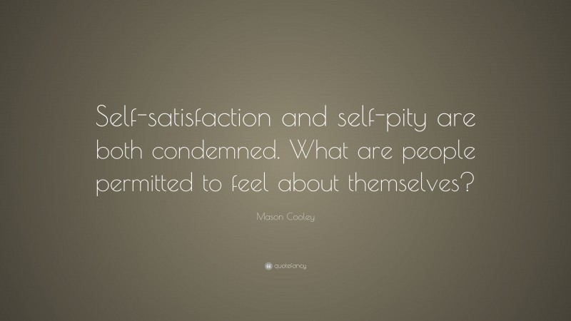 Mason Cooley Quote: “Self-satisfaction and self-pity are both condemned. What are people permitted to feel about themselves?”
