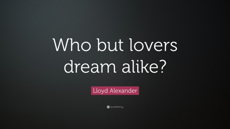Lloyd Alexander Quote: “Who but lovers dream alike?”
