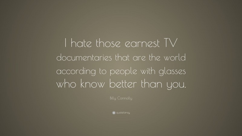 Billy Connolly Quote: “I hate those earnest TV documentaries that are the world according to people with glasses who know better than you.”