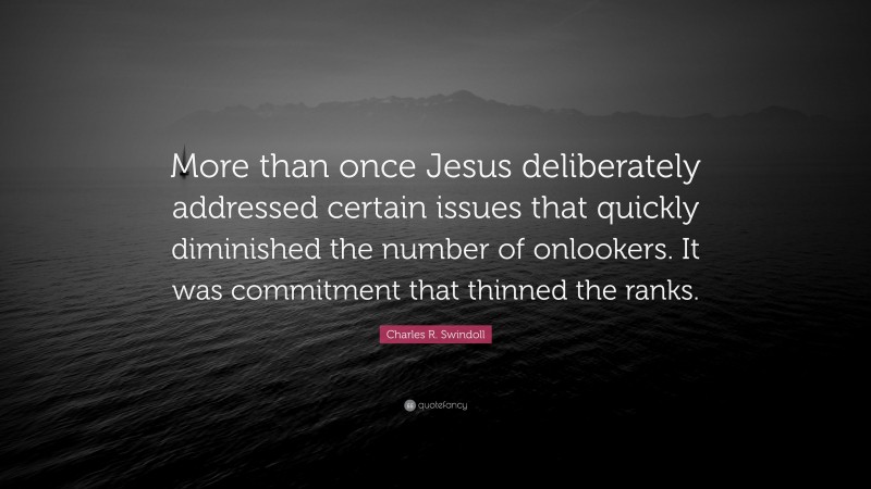 Charles R. Swindoll Quote: “More than once Jesus deliberately addressed certain issues that quickly diminished the number of onlookers. It was commitment that thinned the ranks.”