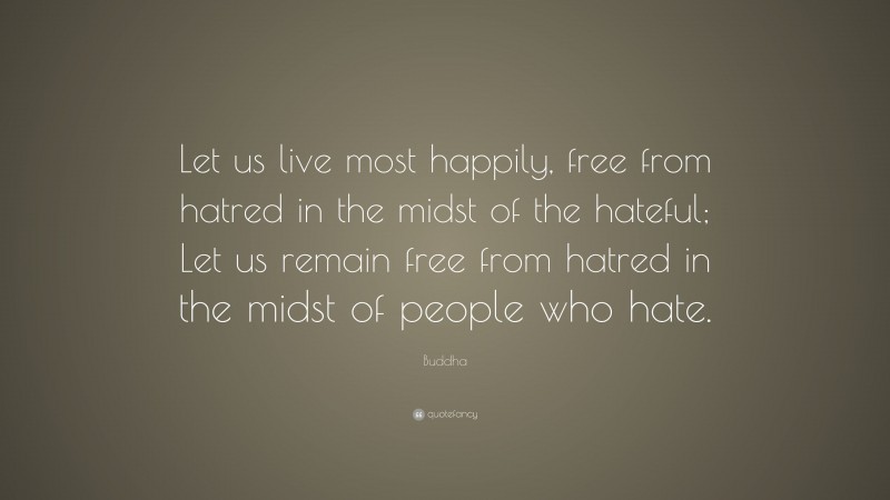 Buddha Quote: “Let us live most happily, free from hatred in the midst of the hateful; Let us remain free from hatred in the midst of people who hate.”