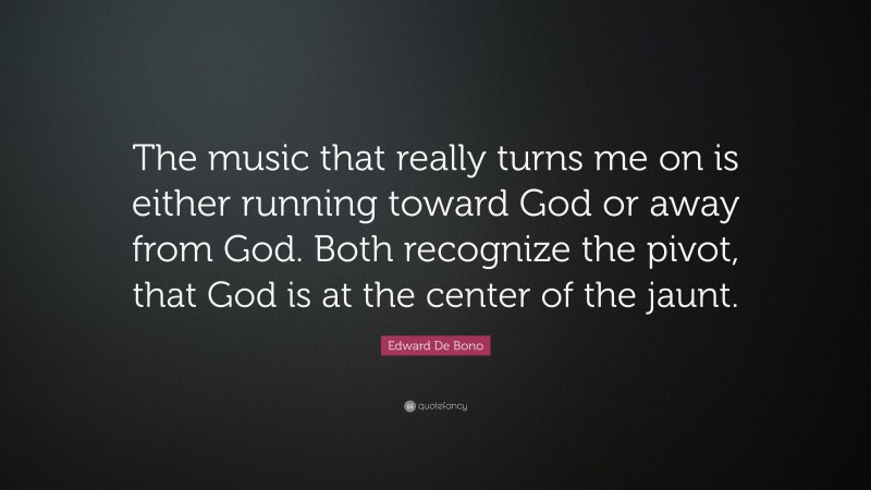 Edward De Bono Quote: “The music that really turns me on is either running toward God or away from God. Both recognize the pivot, that God is at the center of the jaunt.”