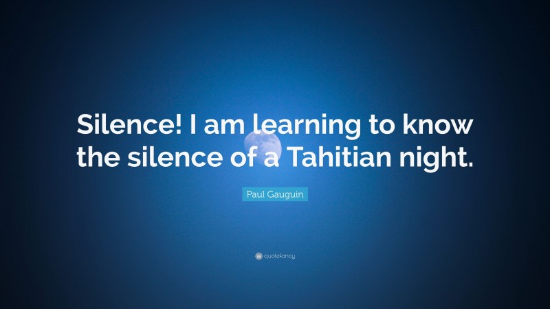 Paul Gauguin Quote: “Silence! I am learning to know the silence of a Tahitian night.”