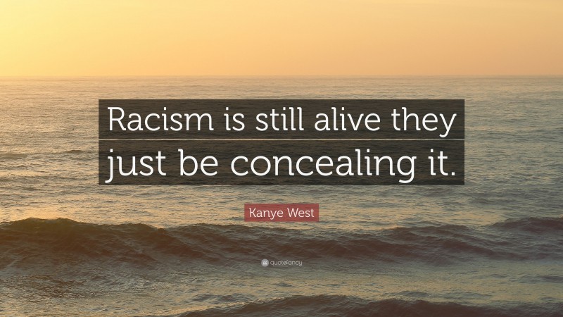 Kanye West Quote: “Racism is still alive they just be concealing it.”