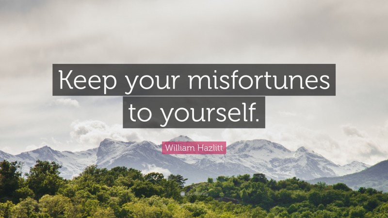 William Hazlitt Quote: “Keep your misfortunes to yourself.”