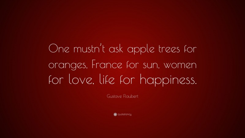 Gustave Flaubert Quote: “One mustn’t ask apple trees for oranges, France for sun, women for love, life for happiness.”