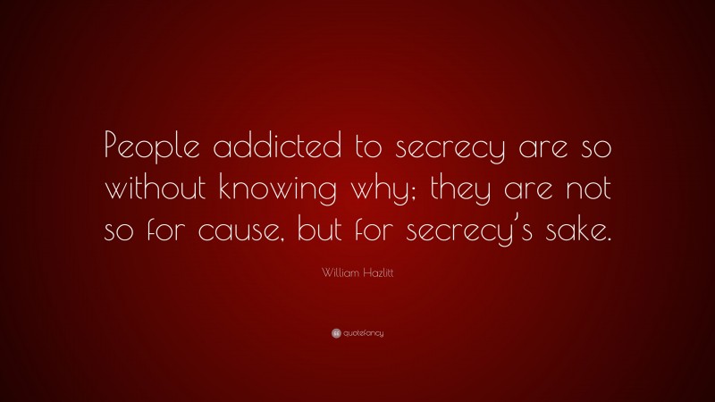 William Hazlitt Quote: “People addicted to secrecy are so without knowing why; they are not so for cause, but for secrecy’s sake.”