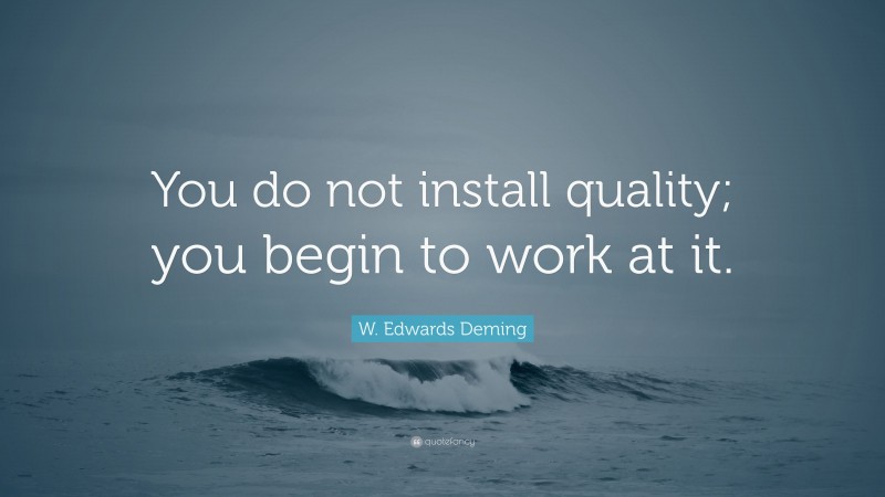 W. Edwards Deming Quote: “You do not install quality; you begin to work at it.”