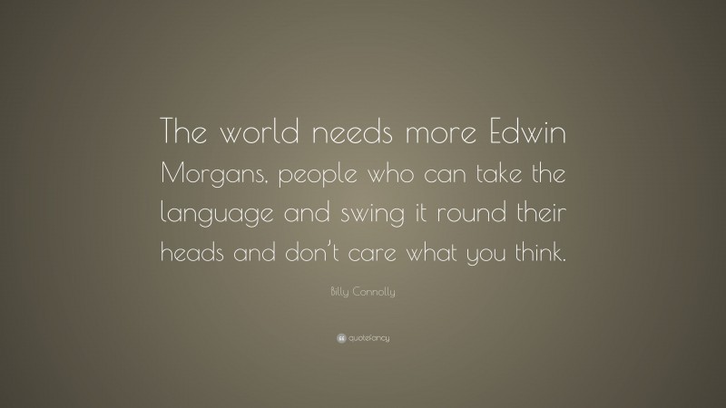 Billy Connolly Quote: “The world needs more Edwin Morgans, people who can take the language and swing it round their heads and don’t care what you think.”