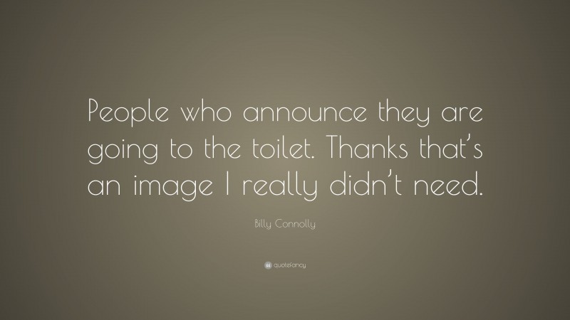 Billy Connolly Quote: “People who announce they are going to the toilet. Thanks that’s an image I really didn’t need.”