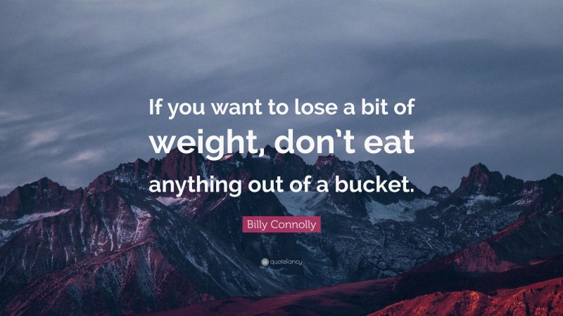 Billy Connolly Quote: “If you want to lose a bit of weight, don’t eat anything out of a bucket.”