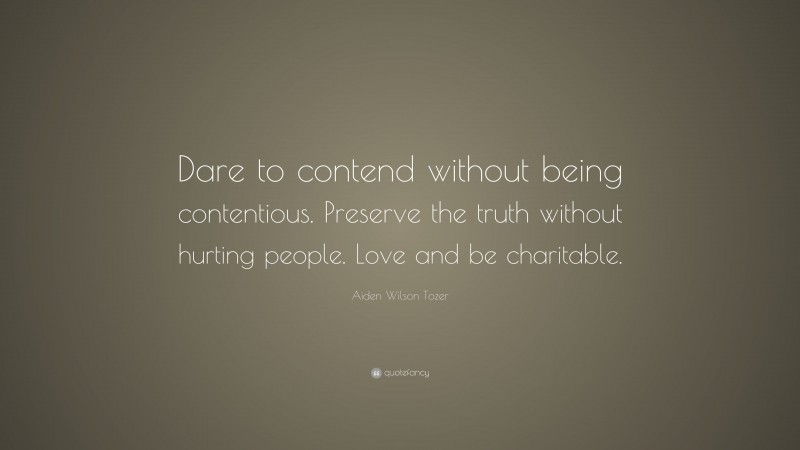 Aiden Wilson Tozer Quote: “Dare to contend without being contentious. Preserve the truth without hurting people. Love and be charitable.”