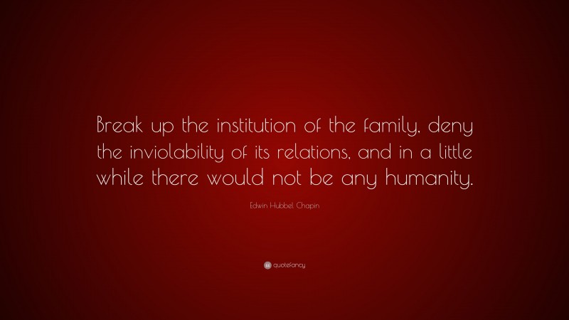 Edwin Hubbel Chapin Quote: “Break up the institution of the family, deny the inviolability of its relations, and in a little while there would not be any humanity.”