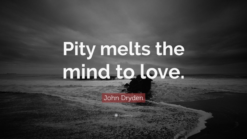 John Dryden Quote: “Pity melts the mind to love.”