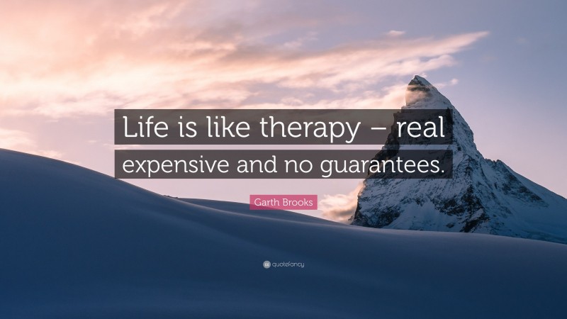 Garth Brooks Quote: “Life is like therapy – real expensive and no guarantees.”