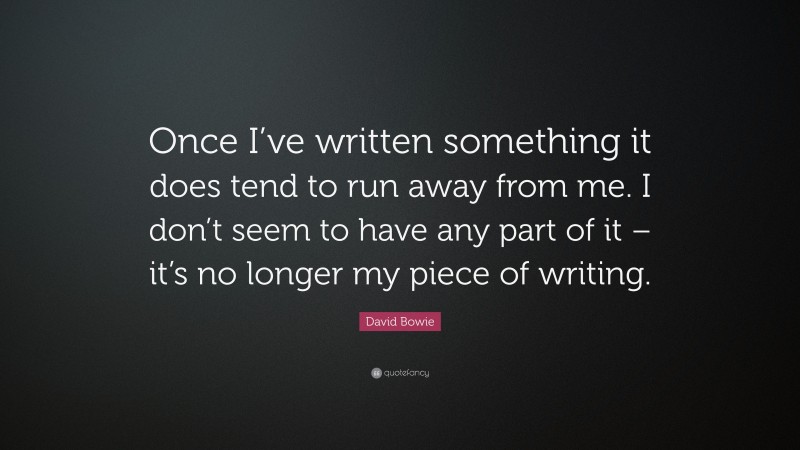 David Bowie Quote: “Once I’ve written something it does tend to run away from me. I don’t seem to have any part of it – it’s no longer my piece of writing.”