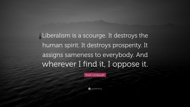 Rush Limbaugh Quote: “Liberalism is a scourge. It destroys the human spirit. It destroys prosperity. It assigns sameness to everybody. And wherever I find it, I oppose it.”