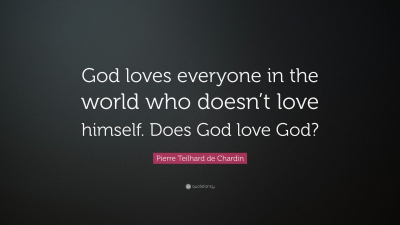 Pierre Teilhard de Chardin Quote: “God loves everyone in the world who doesn’t love himself. Does God love God?”