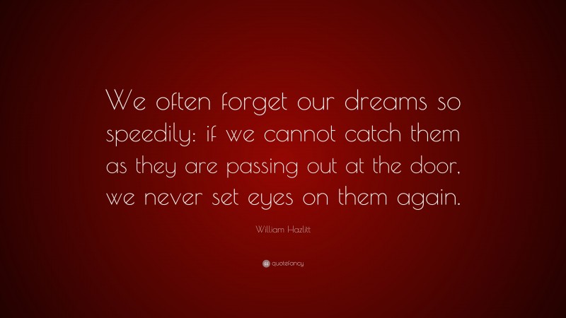 William Hazlitt Quote: “We often forget our dreams so speedily: if we cannot catch them as they are passing out at the door, we never set eyes on them again.”