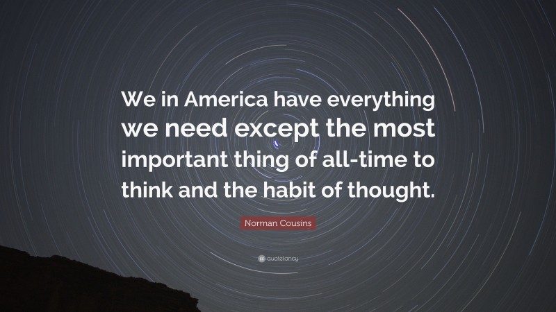 Norman Cousins Quote: “We in America have everything we need except the most important thing of all-time to think and the habit of thought.”