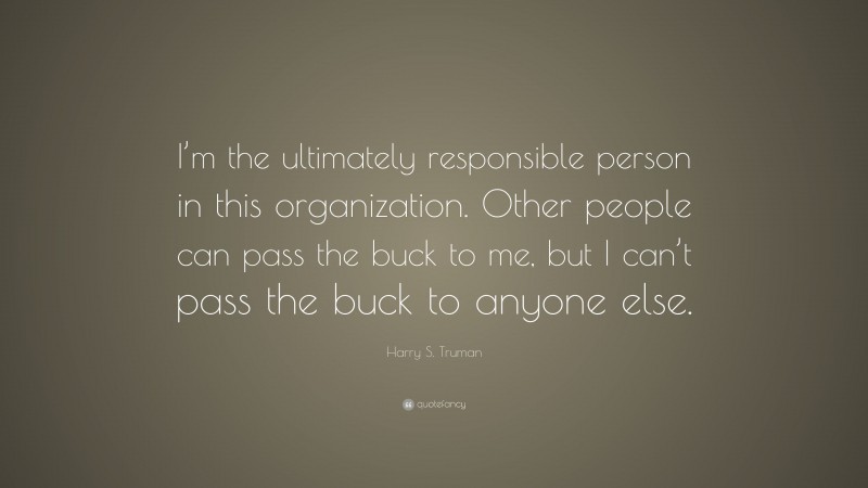 Harry S. Truman Quote: “I’m the ultimately responsible person in this organization. Other people can pass the buck to me, but I can’t pass the buck to anyone else.”