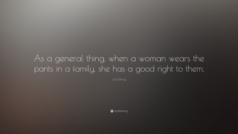 Josh Billings Quote: “As a general thing, when a woman wears the pants in a family, she has a good right to them.”