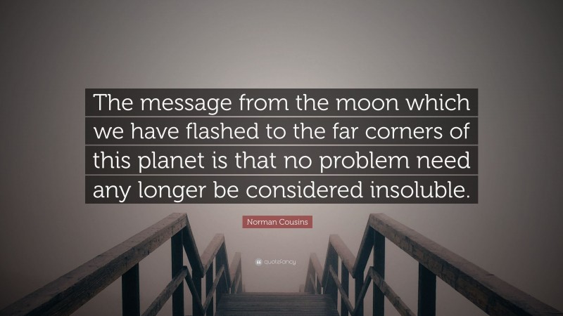 Norman Cousins Quote: “The message from the moon which we have flashed to the far corners of this planet is that no problem need any longer be considered insoluble.”