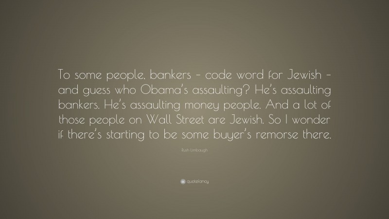 Rush Limbaugh Quote: “To some people, bankers – code word for Jewish – and guess who Obama’s assaulting? He’s assaulting bankers. He’s assaulting money people. And a lot of those people on Wall Street are Jewish. So I wonder if there’s starting to be some buyer’s remorse there.”