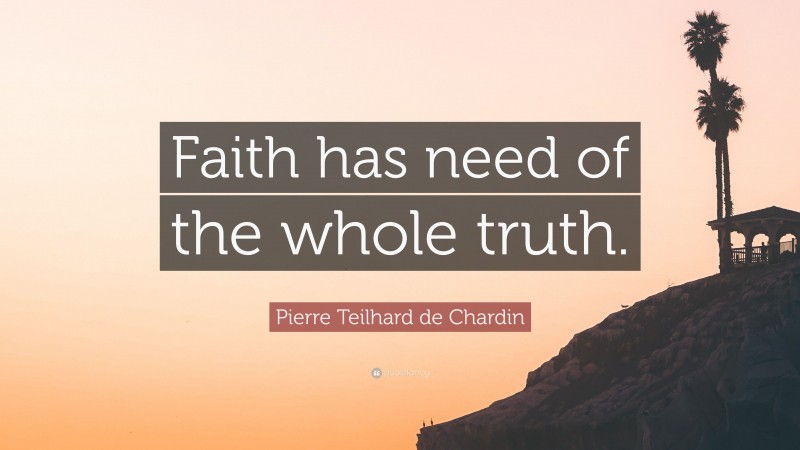 Pierre Teilhard de Chardin Quote: “Faith has need of the whole truth.”