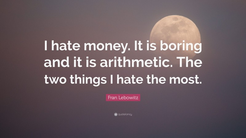 Fran Lebowitz Quote: “I hate money. It is boring and it is arithmetic. The two things I hate the most.”