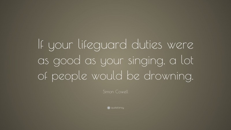 Simon Cowell Quote: “If your lifeguard duties were as good as your singing, a lot of people would be drowning.”