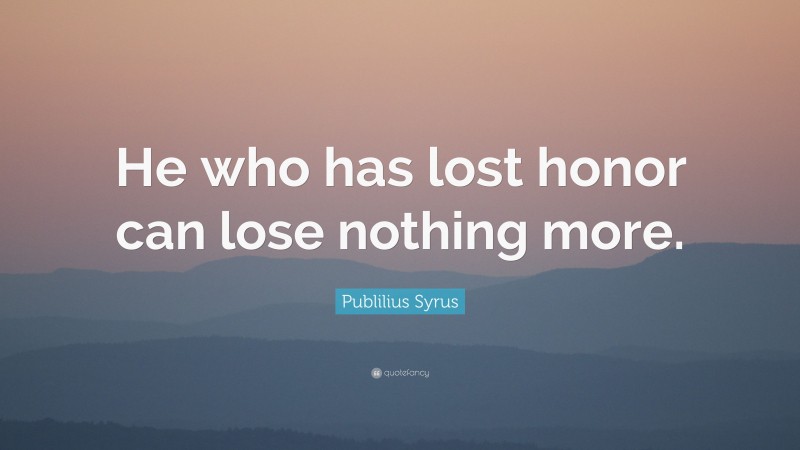 Publilius Syrus Quote: “He who has lost honor can lose nothing more.”