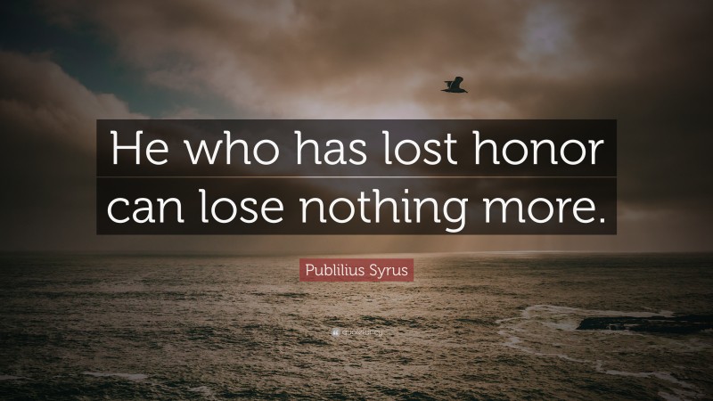 Publilius Syrus Quote: “He who has lost honor can lose nothing more.”