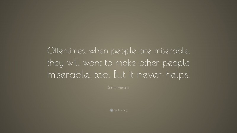 Daniel Handler Quote: “Oftentimes. when people are miserable, they will want to make other people miserable, too. But it never helps.”