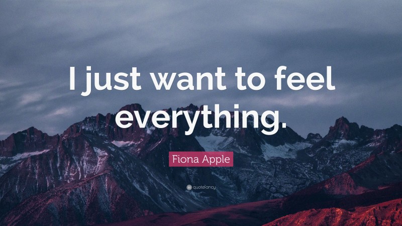 Fiona Apple Quote: “I just want to feel everything.”