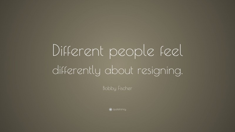 Bobby Fischer Quote: “Different people feel differently about resigning.”