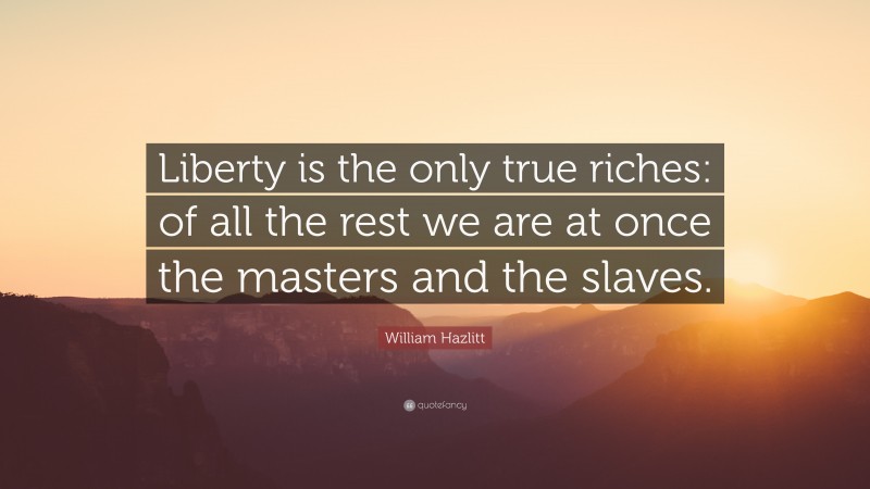 William Hazlitt Quote: “Liberty is the only true riches: of all the rest we are at once the masters and the slaves.”