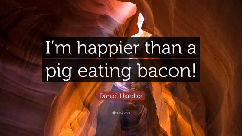 Daniel Handler Quote: “I’m happier than a pig eating bacon!”