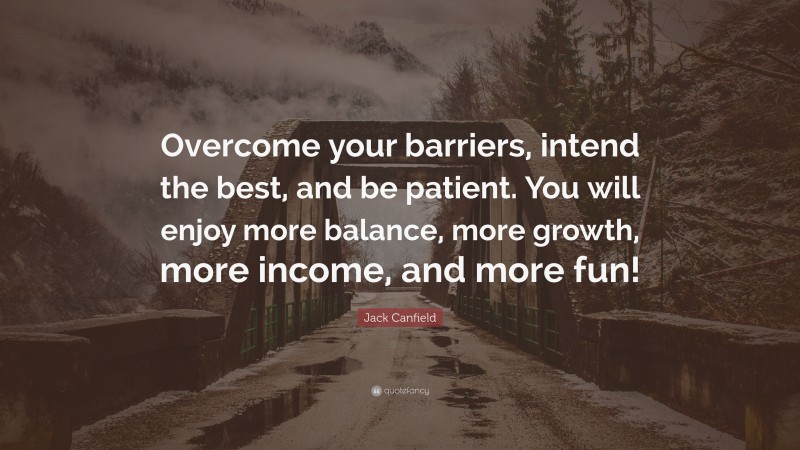 Jack Canfield Quote: “Overcome your barriers, intend the best, and be patient. You will enjoy more balance, more growth, more income, and more fun!”