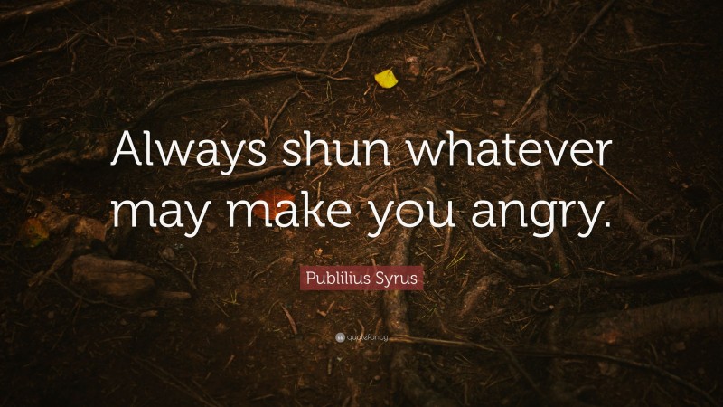 Publilius Syrus Quote: “Always shun whatever may make you angry.”