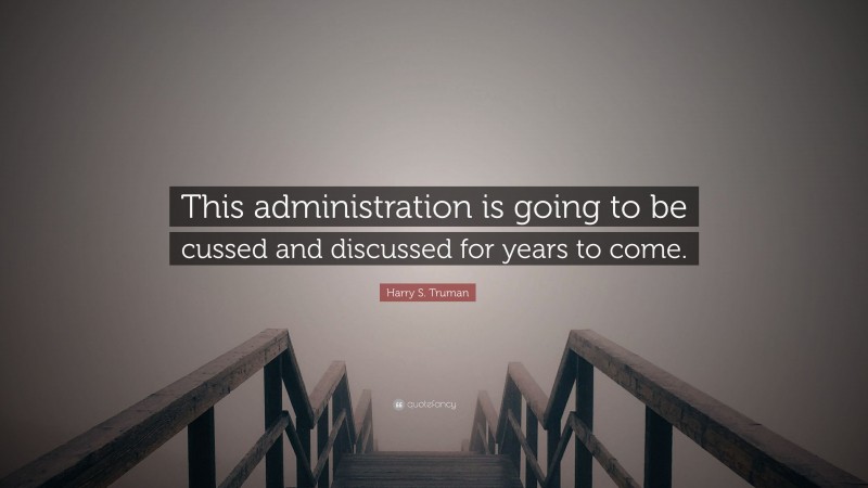 Harry S. Truman Quote: “This administration is going to be cussed and discussed for years to come.”